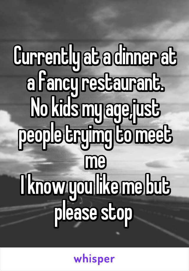 Currently at a dinner at a fancy restaurant.
No kids my age,just people tryimg to meet me
I know you like me but please stop 