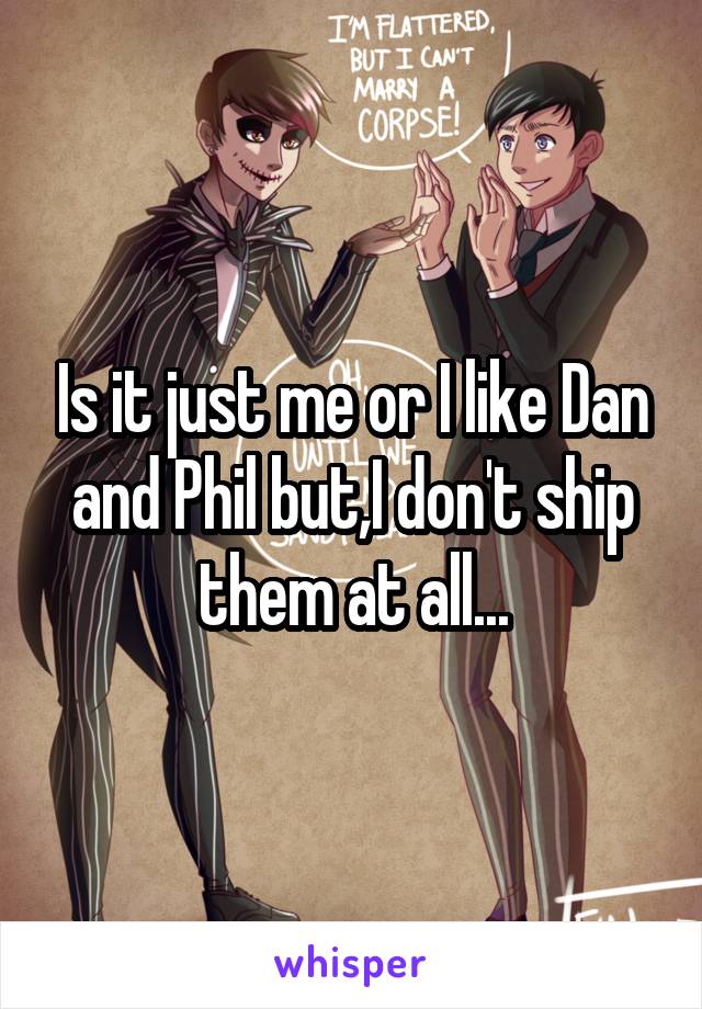 Is it just me or I like Dan and Phil but,I don't ship them at all...