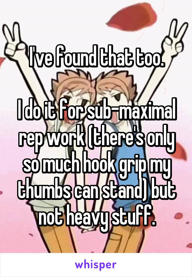 I've found that too.

I do it for sub-maximal rep work (there's only so much hook grip my thumbs can stand) but not heavy stuff.