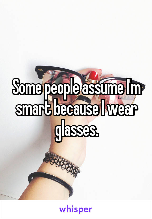 Some people assume I'm smart because I wear glasses.