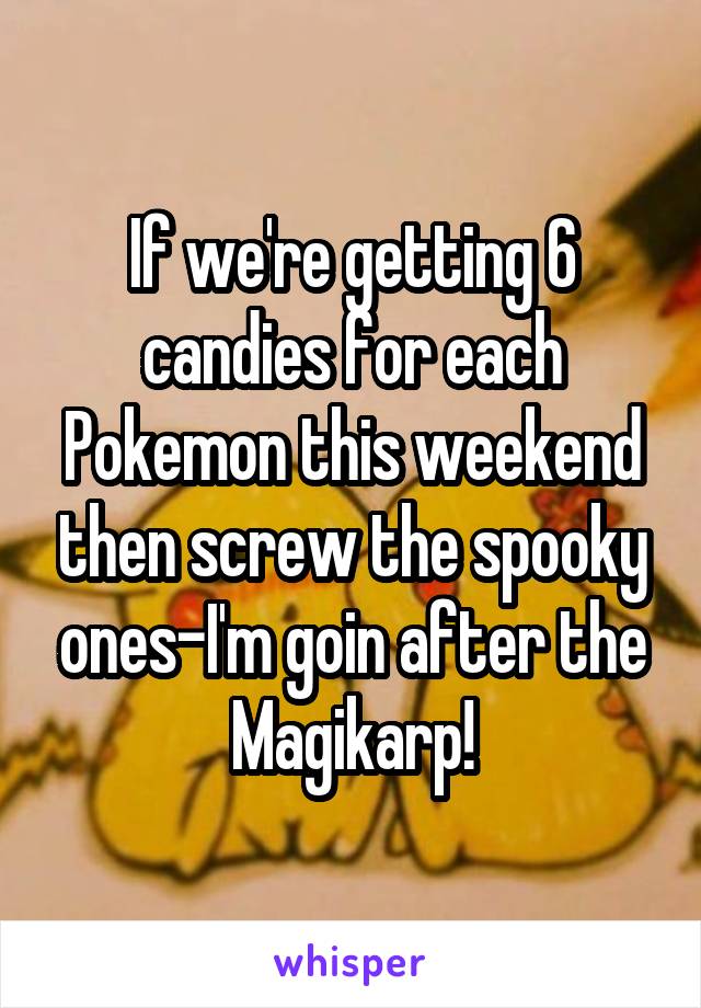 If we're getting 6 candies for each Pokemon this weekend then screw the spooky ones-I'm goin after the Magikarp!