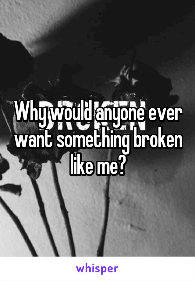 Why would anyone ever want something broken like me?