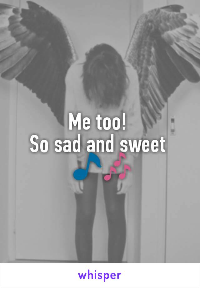 Me too! 
So sad and sweet 
 🎵🎶