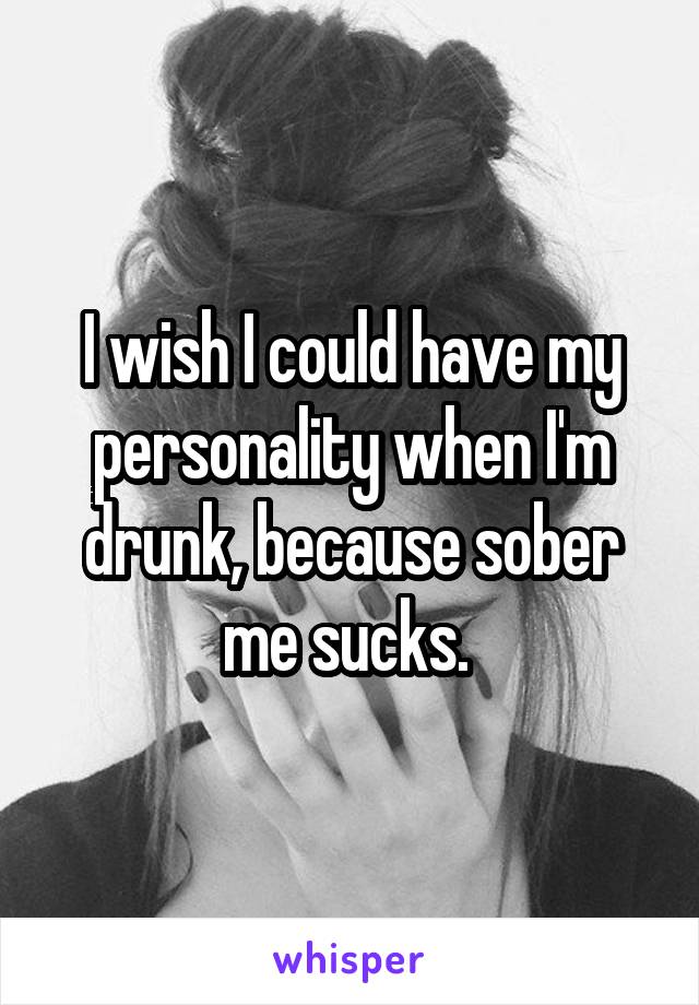 I wish I could have my personality when I'm drunk, because sober me sucks. 