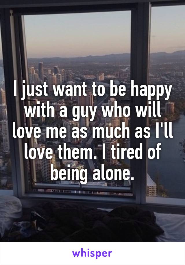 I just want to be happy with a guy who will love me as much as I'll love them. I tired of being alone.