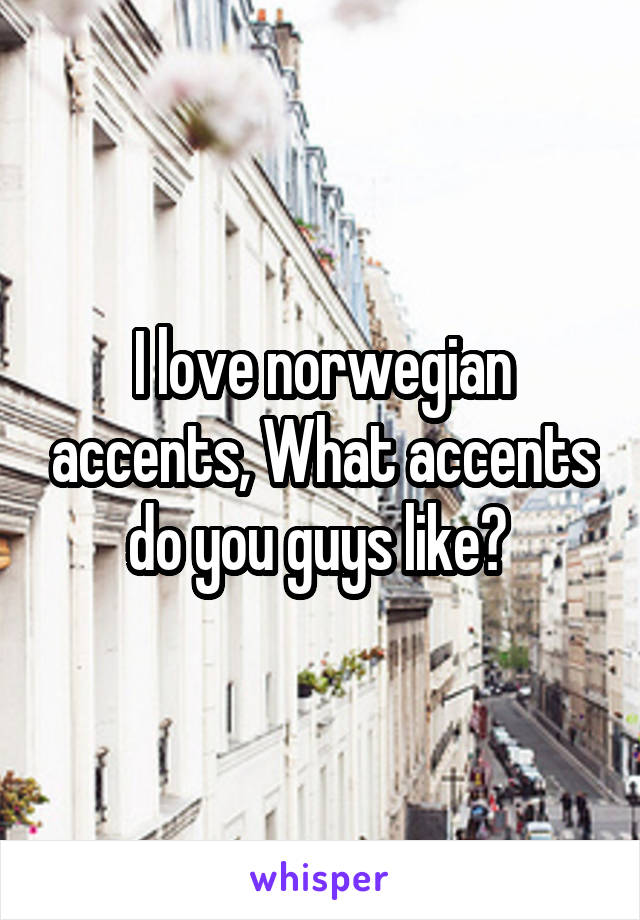 I love norwegian accents, What accents do you guys like? 