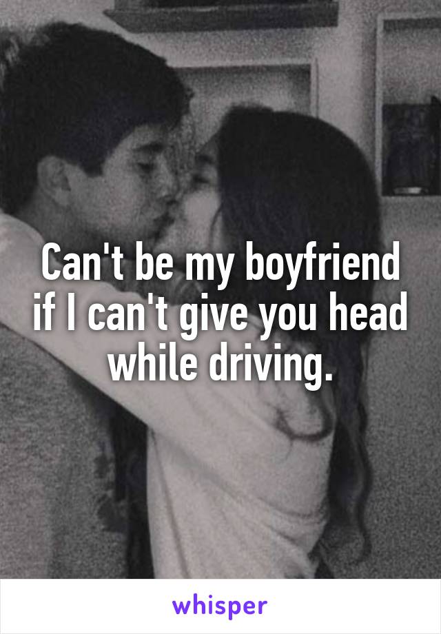 Can't be my boyfriend if I can't give you head while driving.