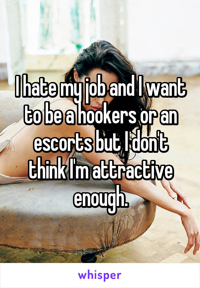 I hate my job and I want to be a hookers or an escorts but I don't think I'm attractive enough.
