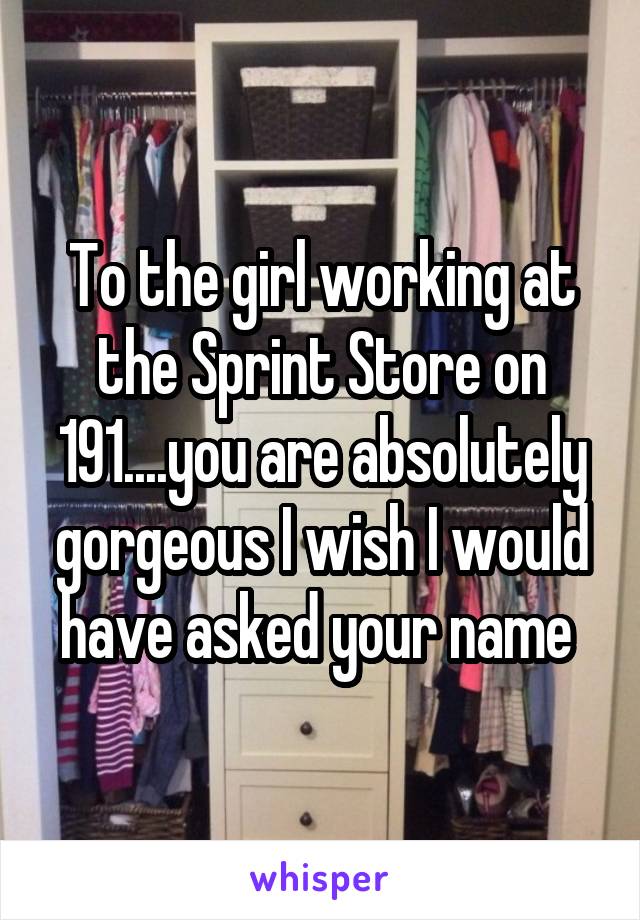 To the girl working at the Sprint Store on 191....you are absolutely gorgeous I wish I would have asked your name 