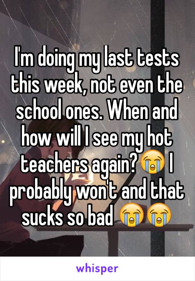 I'm doing my last tests this week, not even the school ones. When and how will I see my hot teachers again?😭 I probably won't and that sucks so bad 😭😭