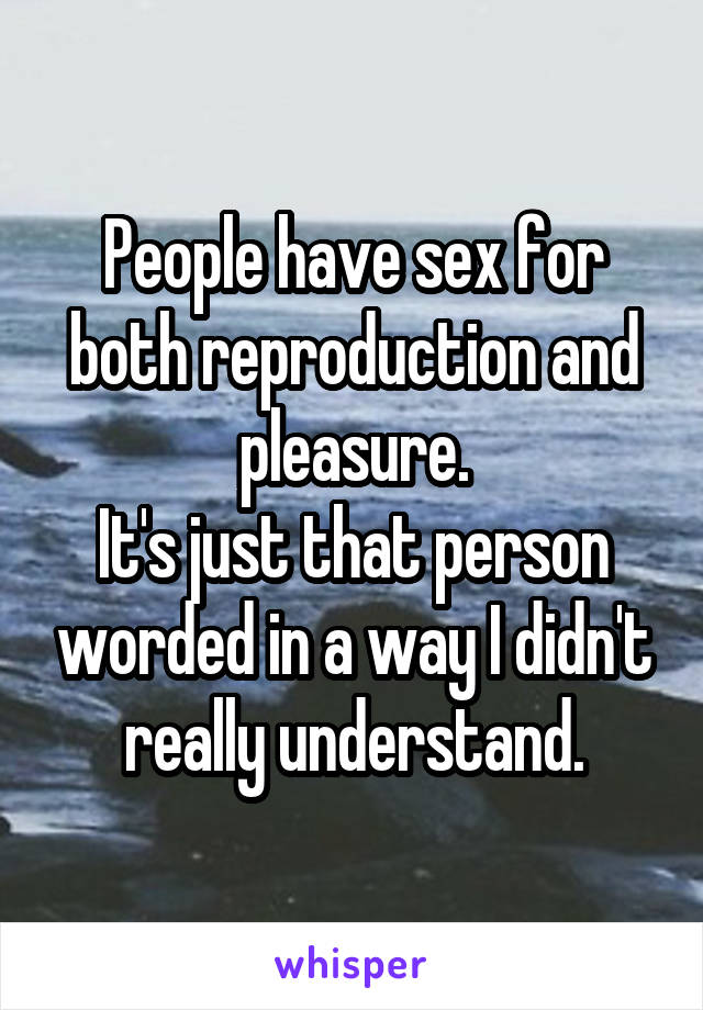 People have sex for both reproduction and pleasure.
It's just that person worded in a way I didn't really understand.