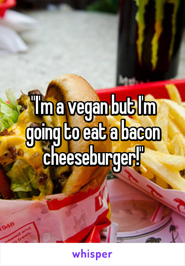 "I'm a vegan but I'm going to eat a bacon cheeseburger!"