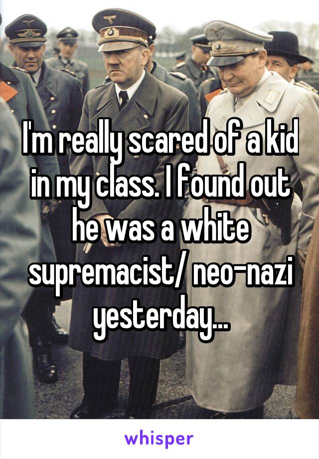 I'm really scared of a kid in my class. I found out he was a white supremacist/ neo-nazi yesterday...