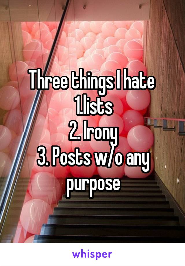 Three things I hate 
1.lists
2. Irony
3. Posts w/o any purpose