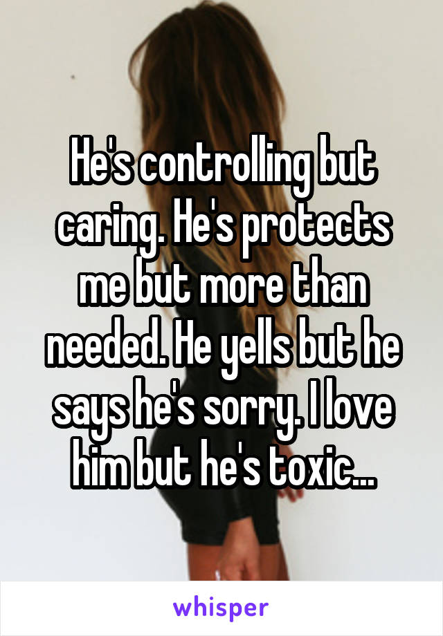He's controlling but caring. He's protects me but more than needed. He yells but he says he's sorry. I love him but he's toxic...