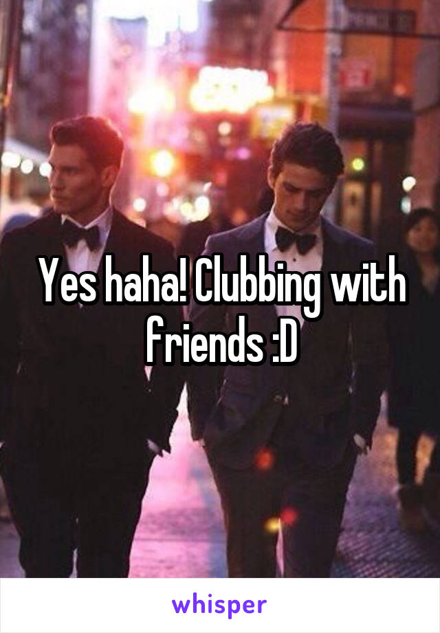 Yes haha! Clubbing with friends :D