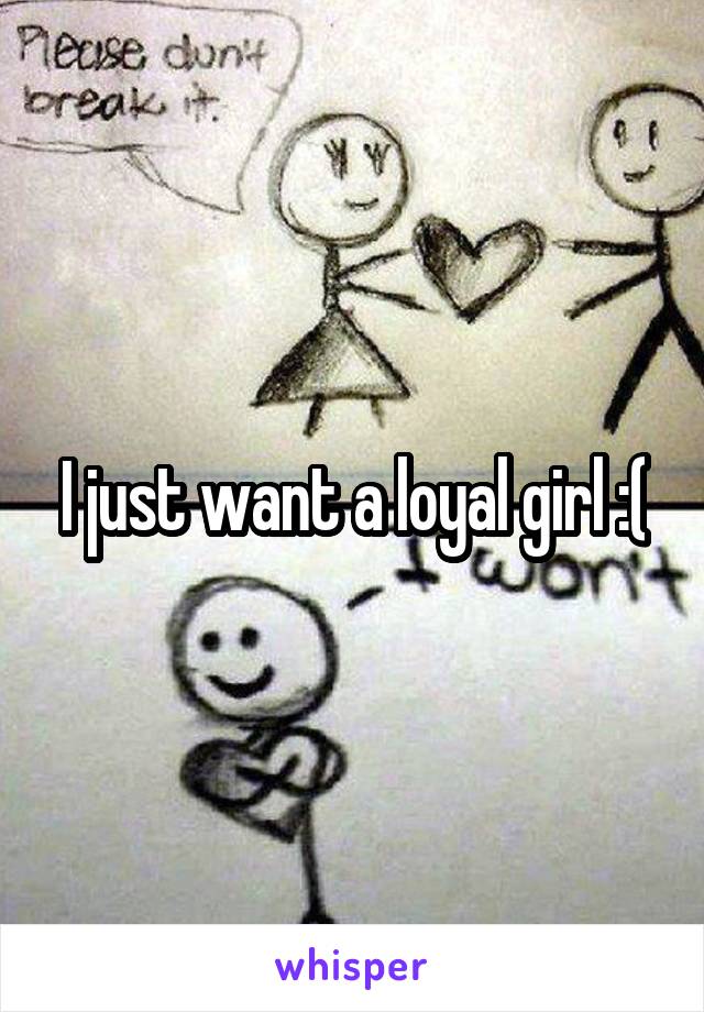 I just want a loyal girl :(