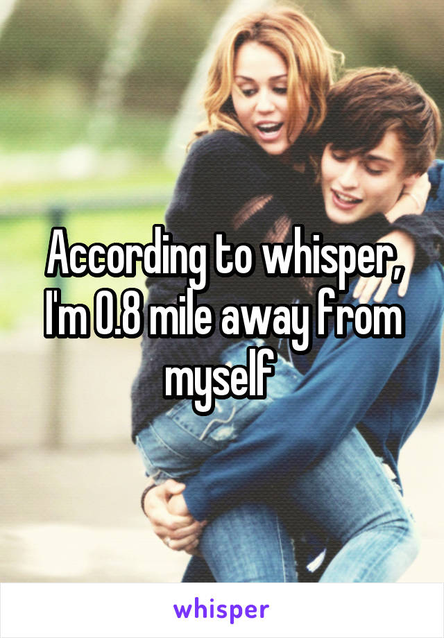 According to whisper, I'm 0.8 mile away from myself 