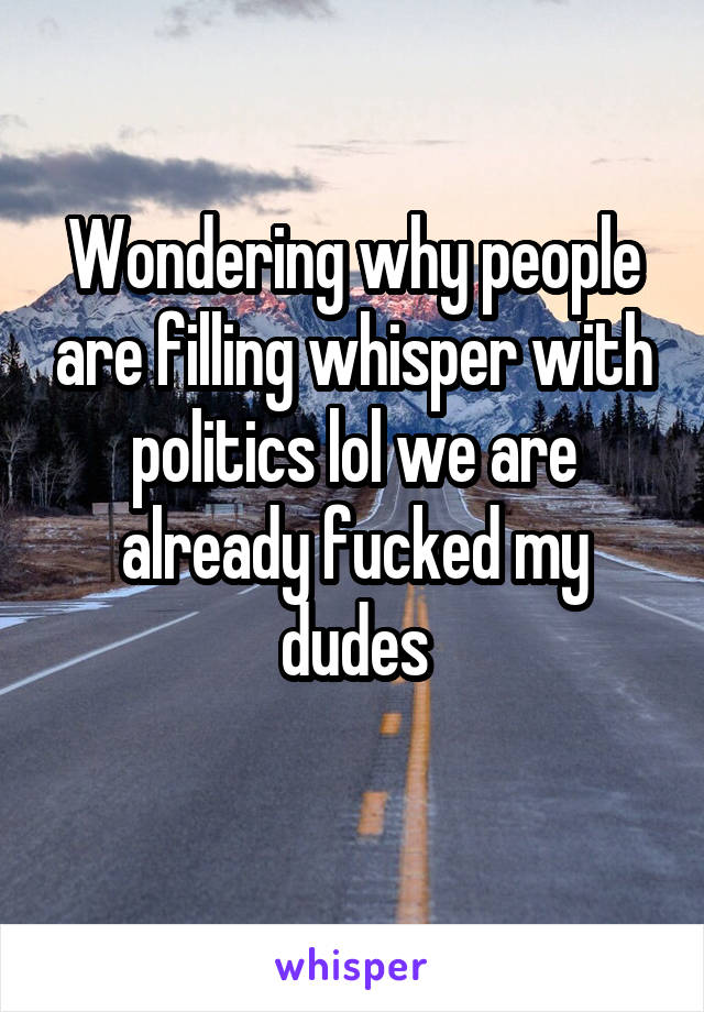 Wondering why people are filling whisper with politics lol we are already fucked my dudes
