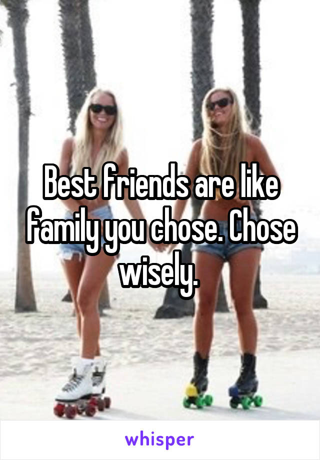 Best friends are like family you chose. Chose wisely. 