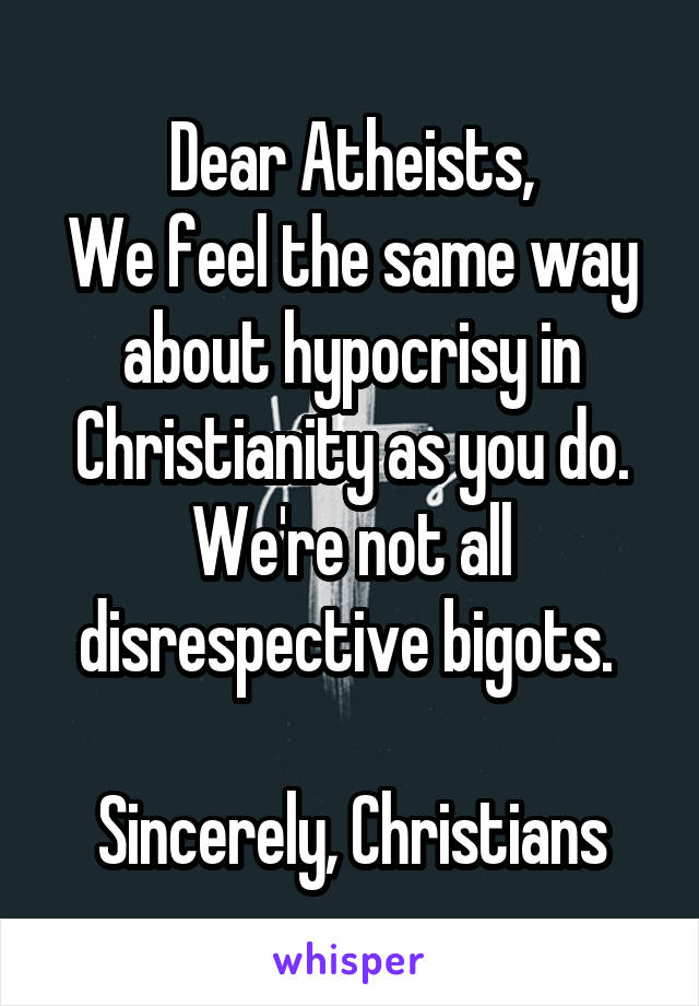 Dear Atheists,
We feel the same way about hypocrisy in Christianity as you do. We're not all disrespective bigots. 

Sincerely, Christians