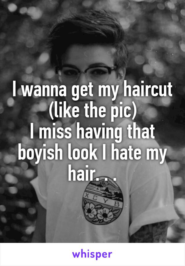 I wanna get my haircut (like the pic)
I miss having that boyish look I hate my hair. . .