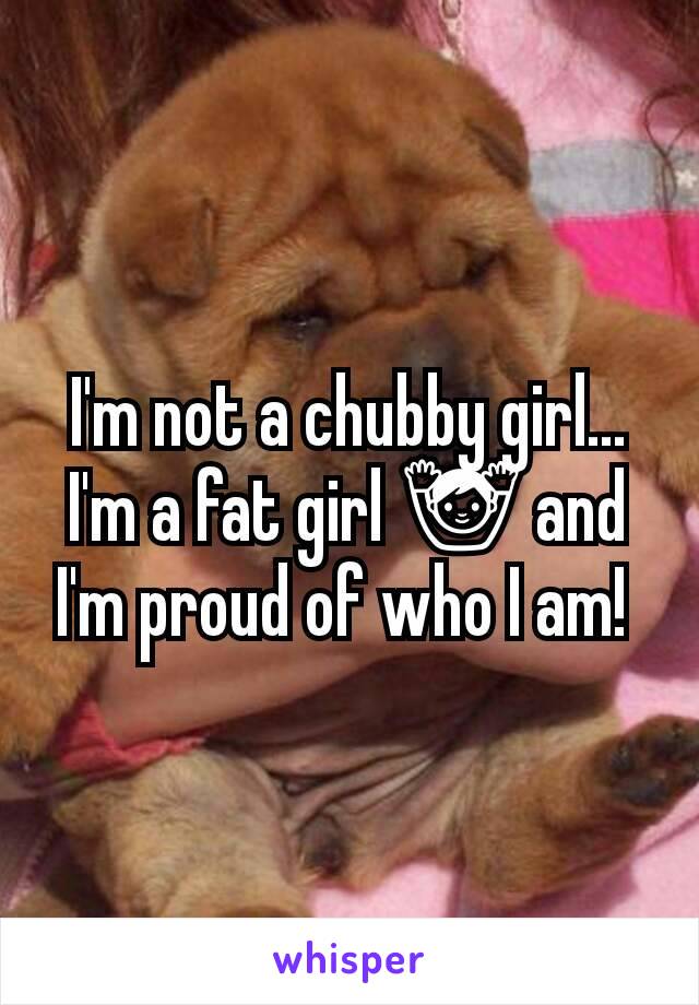 I'm not a chubby girl... I'm a fat girl 🙌 and I'm proud of who I am! 