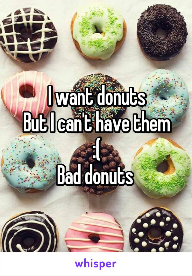 I want donuts
But I can't have them
:(
Bad donuts 