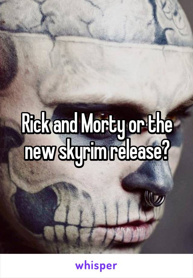 Rick and Morty or the new skyrim release?
