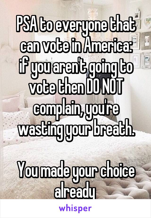 PSA to everyone that can vote in America:
if you aren't going to vote then DO NOT complain, you're wasting your breath.

You made your choice already 