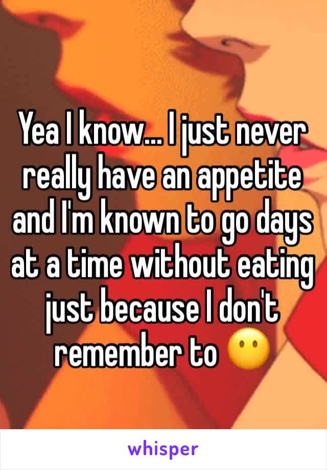 Yea I know... I just never really have an appetite and I'm known to go days at a time without eating just because I don't remember to 😶