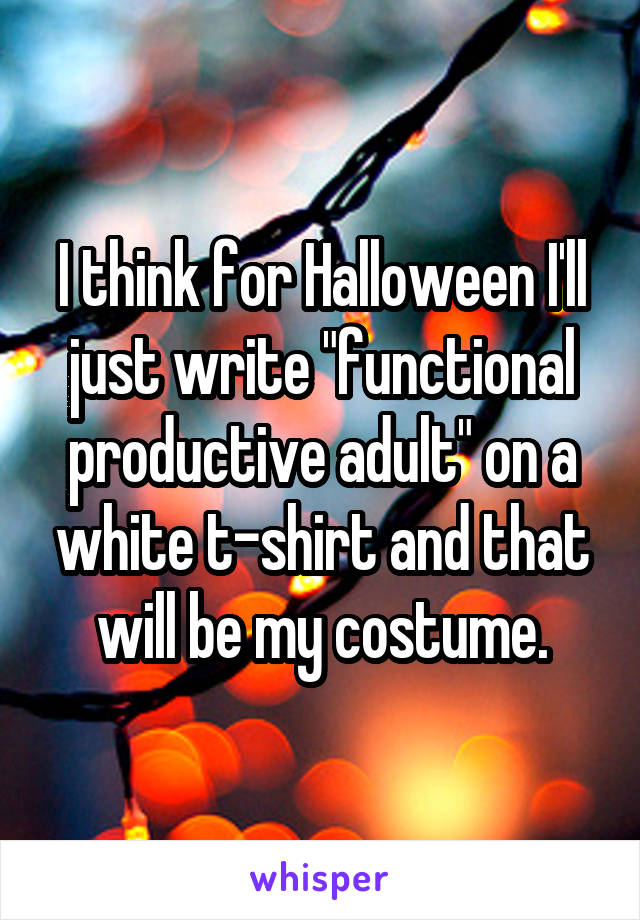 I think for Halloween I'll just write "functional productive adult" on a white t-shirt and that will be my costume.