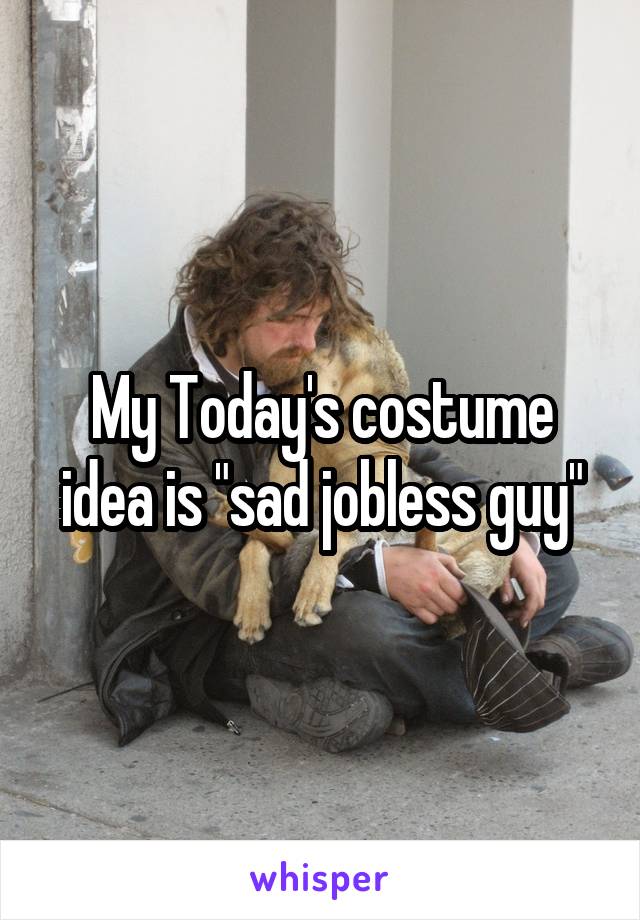 My Today's costume idea is "sad jobless guy"