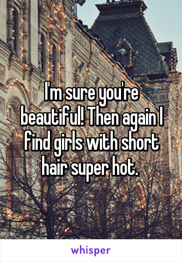 I'm sure you're beautiful! Then again I find girls with short hair super hot. 