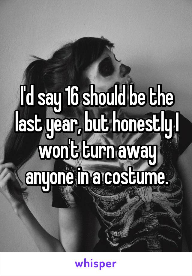 I'd say 16 should be the last year, but honestly I won't turn away anyone in a costume.