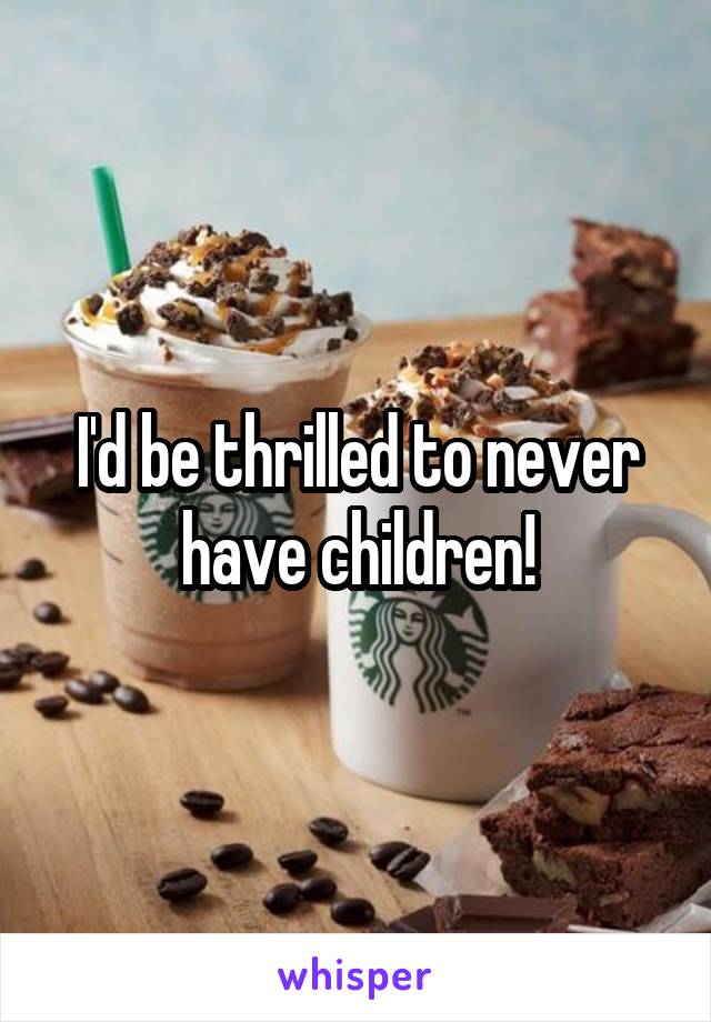 I'd be thrilled to never have children!