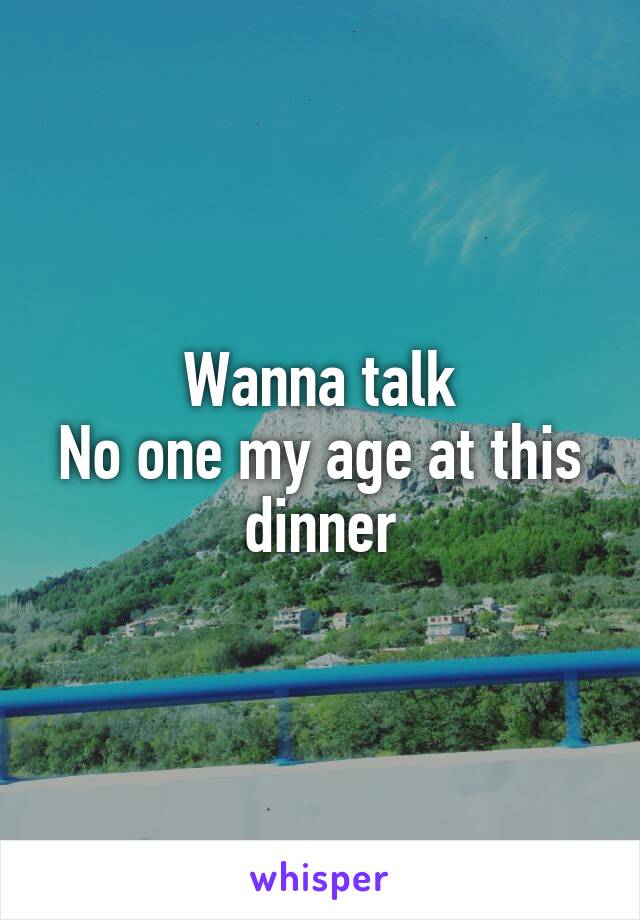 Wanna talk
No one my age at this dinner