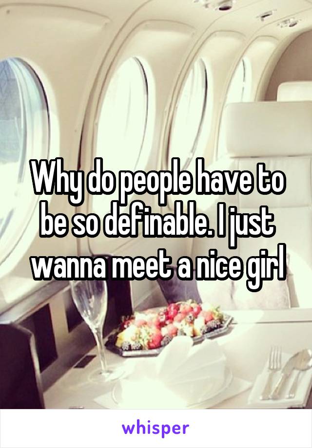 Why do people have to be so definable. I just wanna meet a nice girl