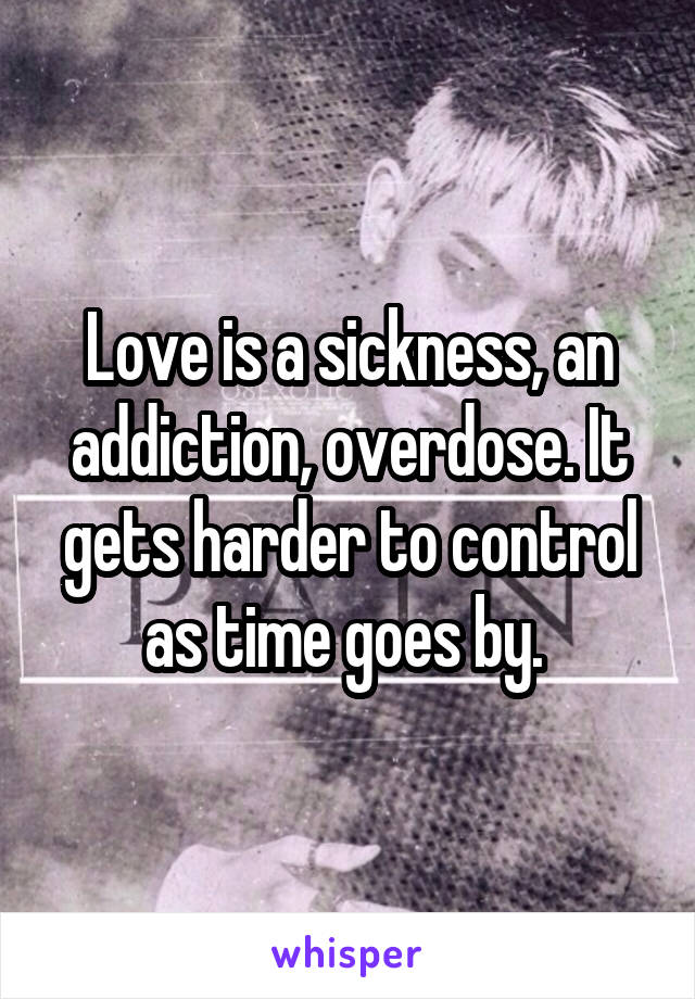 Love is a sickness, an addiction, overdose. It gets harder to control as time goes by. 