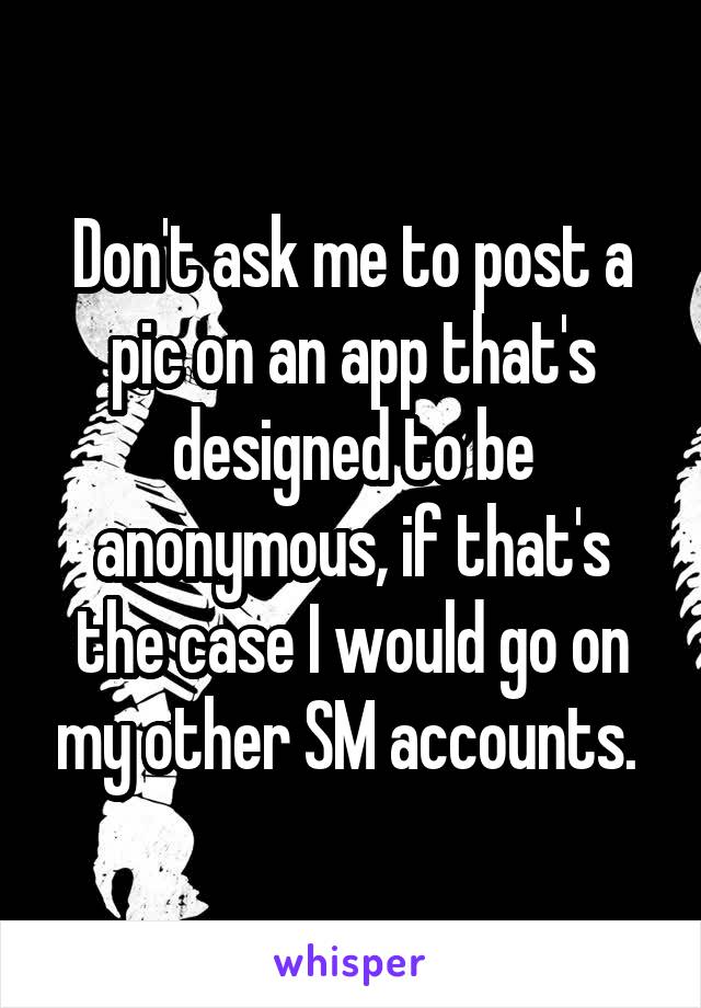 Don't ask me to post a pic on an app that's designed to be anonymous, if that's the case I would go on my other SM accounts. 