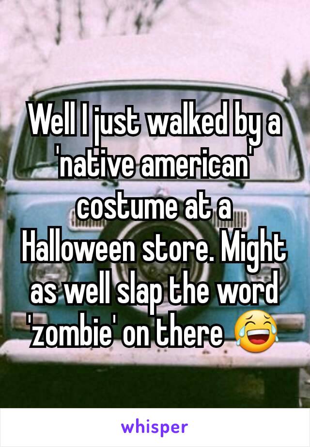 Well I just walked by a 'native american' costume at a Halloween store. Might as well slap the word 'zombie' on there 😂