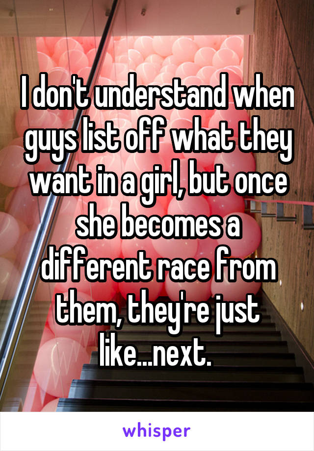 I don't understand when guys list off what they want in a girl, but once she becomes a different race from them, they're just like...next. 