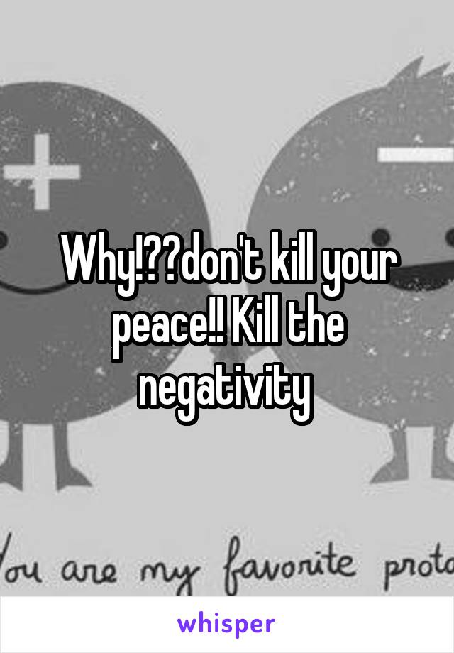 Why!??don't kill your peace!! Kill the negativity 