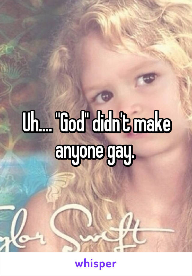 Uh.... "God" didn't make anyone gay. 