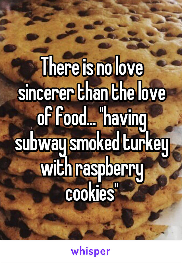 There is no love sincerer than the love of food... "having subway smoked turkey with raspberry cookies"