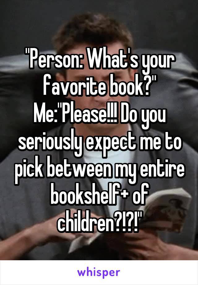 "Person: What's your favorite book?"
Me:"Please!!! Do you seriously expect me to pick between my entire bookshelf+ of children?!?!"