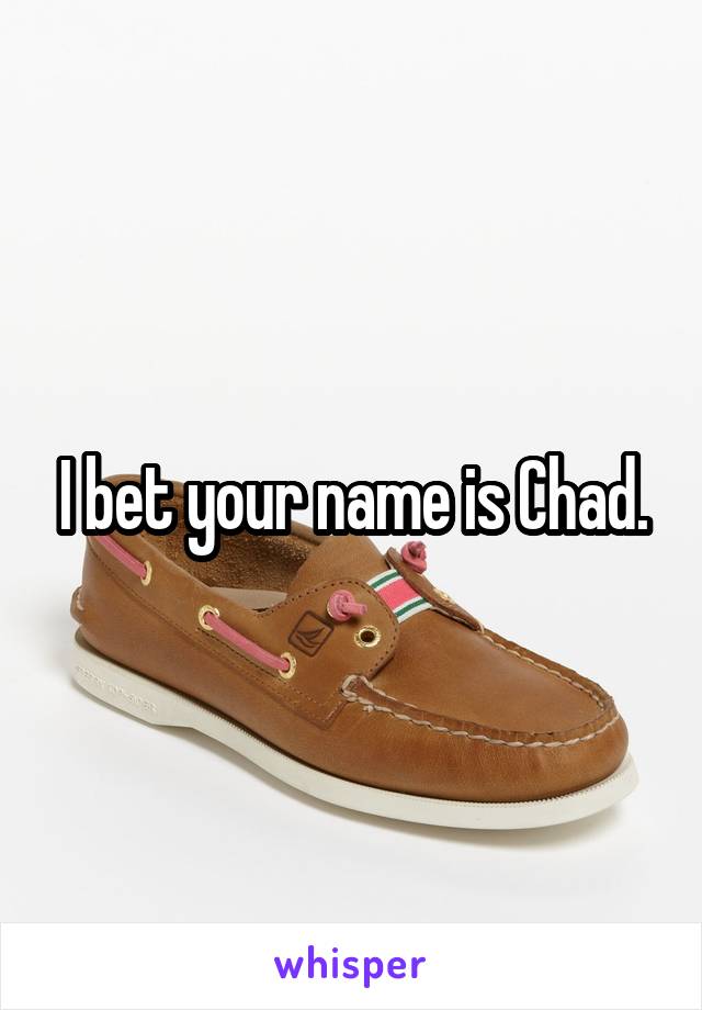 I bet your name is Chad.