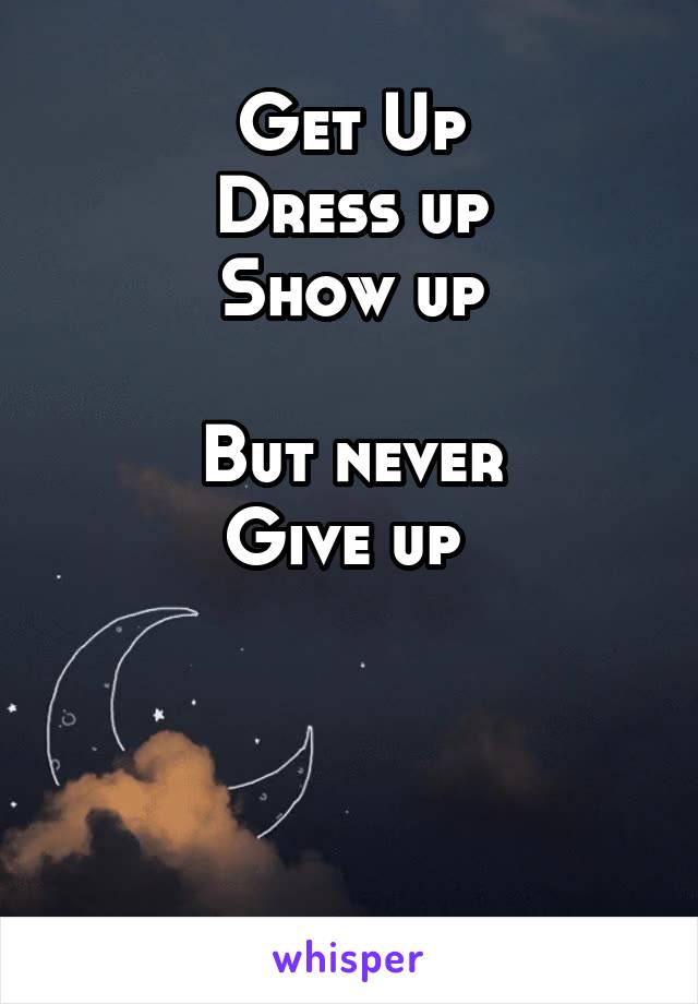 Get Up
Dress up
Show up

But never
Give up 



