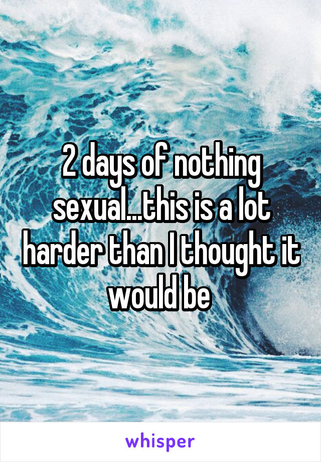 2 days of nothing sexual...this is a lot harder than I thought it would be 