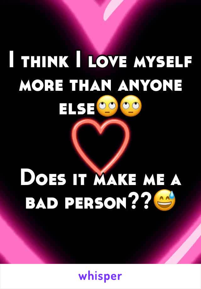 I think I love myself more than anyone else🙄🙄


Does it make me a bad person??😅